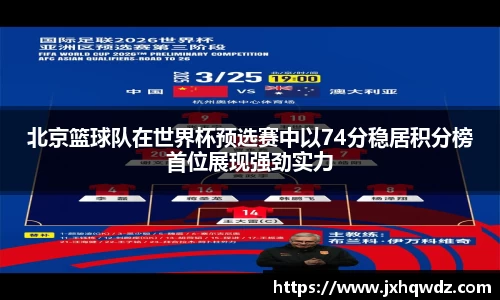 北京篮球队在世界杯预选赛中以74分稳居积分榜首位展现强劲实力