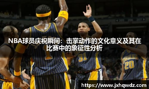 NBA球员庆祝瞬间：击掌动作的文化意义及其在比赛中的象征性分析